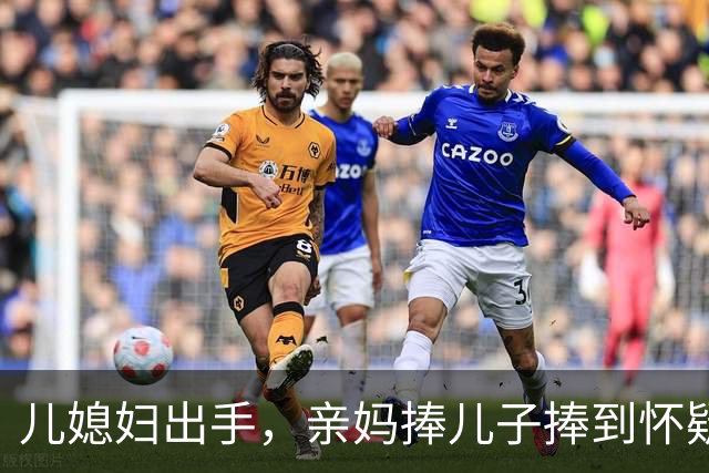 儿媳妇出手，亲妈捧儿子捧到怀疑人生
