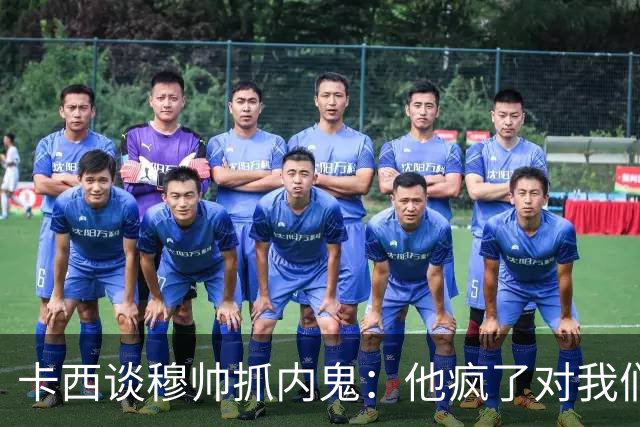 卡西谈穆帅抓内鬼：他疯了对我们大吼大叫，踢水瓶把门摔上