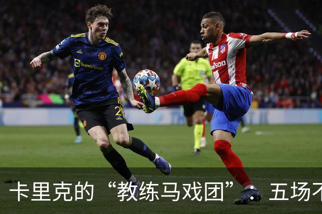 卡里克的“教练马戏团”：五场不胜后春运论下课！