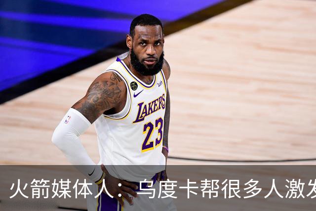 火箭媒体人：乌度卡帮很多人激发了潜能，火箭能拿下54-55场胜利
